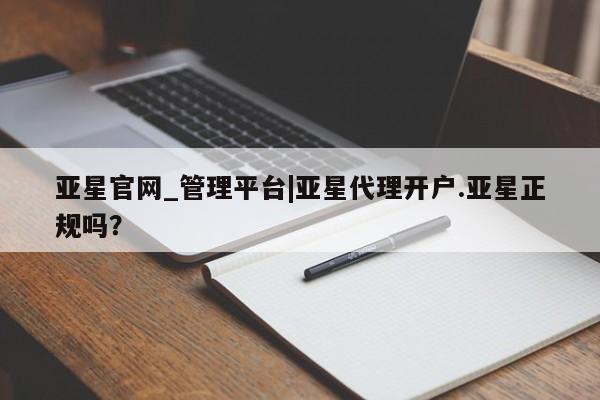 亚星手机版app 亚星管理平台亚星官网_管理平台|亚星代理开户.亚星正规吗？