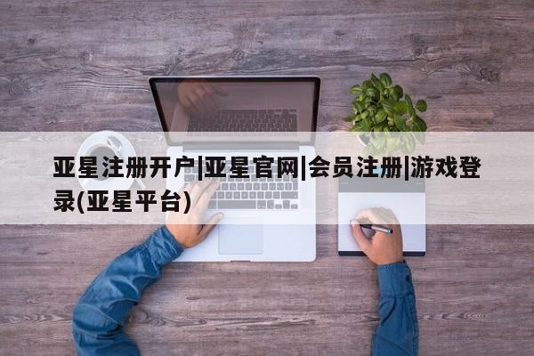 亚星手机版app 亚星管理平台亚星注册开户|亚星官网|会员注册|游戏登录(亚星平台)