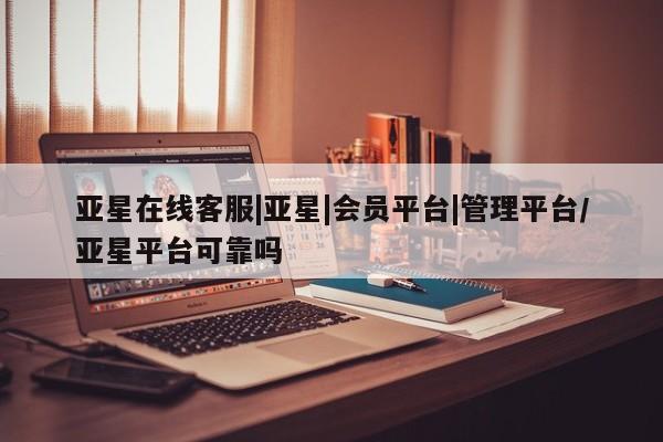 亚星手机版app 亚星管理平台亚星在线客服|亚星|会员平台|管理平台/亚星平台可靠吗