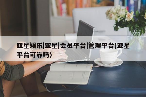 亚星手机版app 亚星管理平台亚星娱乐|亚星|会员平台|管理平台(亚星平台可靠吗)