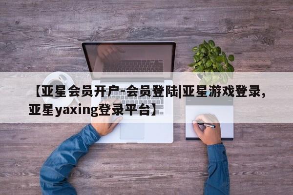 亚星手机版app 亚星管理平台【亚星会员开户-会员登陆|亚星游戏登录,亚星yaxing登录平台】