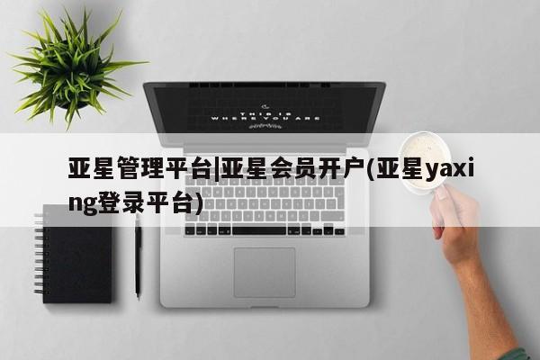 亚星手机版app 亚星管理平台亚星管理平台|亚星会员开户(亚星yaxing登录平台)