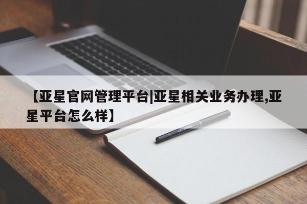 亚星手机版app 亚星管理平台【亚星官网管理平台|亚星相关业务办理,亚星平台怎么样】