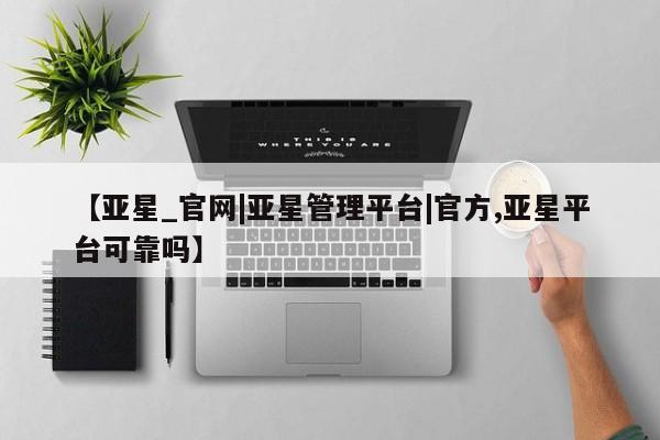 亚星手机版app 亚星管理平台【亚星_官网|亚星管理平台|官方,亚星平台可靠吗】