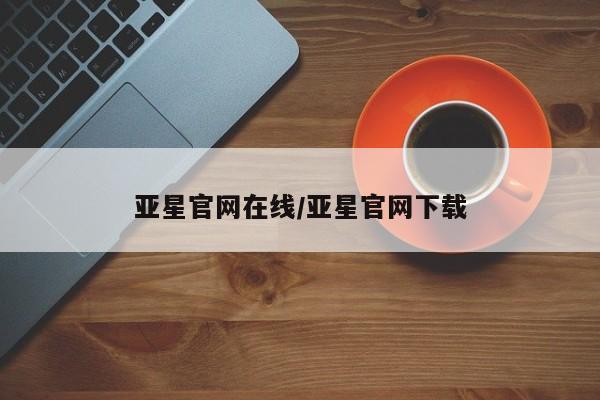 亚星手机版app 亚星管理平台亚星官网在线/亚星官网下载