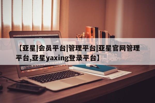 亚星手机版app 亚星管理平台【亚星|会员平台|管理平台|亚星官网管理平台,亚星yaxing登录平台】