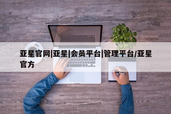 亚星手机版app 亚星管理平台亚星官网|亚星|会员平台|管理平台/亚星官方