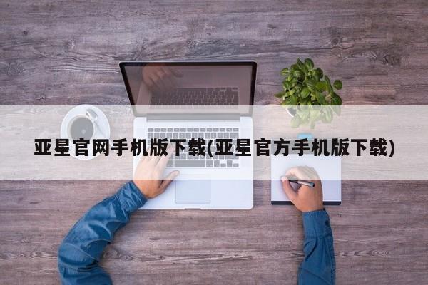 亚星手机版app 亚星管理平台亚星官网手机版下载(亚星官方手机版下载)