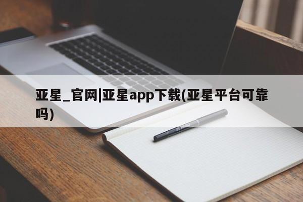 亚星手机版app 亚星管理平台亚星_官网|亚星app下载(亚星平台可靠吗)