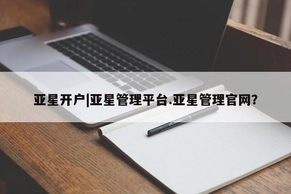 亚星手机版app 亚星管理平台亚星开户|亚星管理平台.亚星管理官网？
