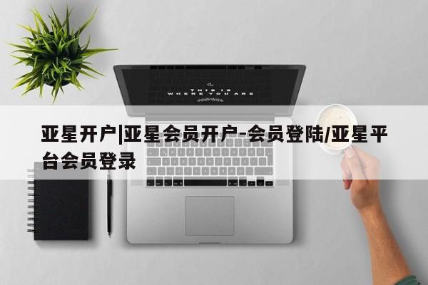 亚星手机版app 亚星管理平台亚星开户|亚星会员开户-会员登陆/亚星平台会员登录