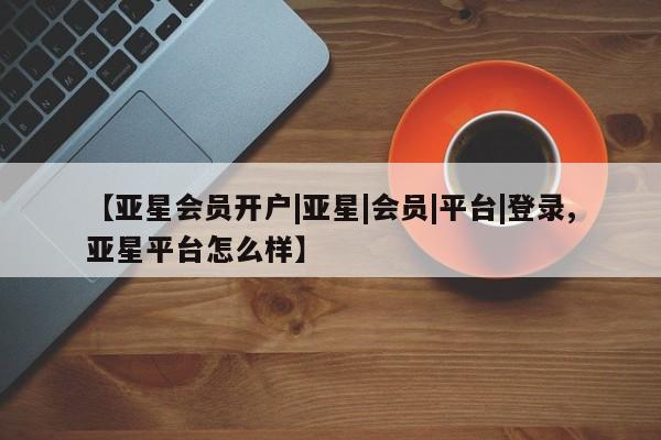 亚星手机版app 亚星管理平台【亚星会员开户|亚星|会员|平台|登录,亚星平台怎么样】