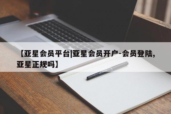 亚星手机版app 亚星管理平台【亚星会员平台|亚星会员开户-会员登陆,亚星正规吗】