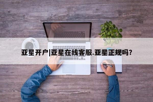 亚星手机版app 亚星管理平台亚星开户|亚星在线客服.亚星正规吗？