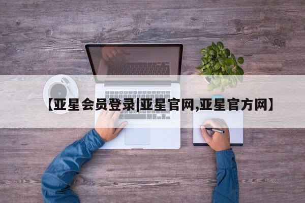 亚星手机版app 亚星管理平台【亚星会员登录|亚星官网,亚星官方网】