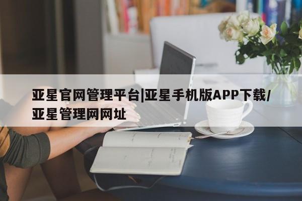 亚星手机版app 亚星管理平台亚星官网管理平台|亚星手机版APP下载/亚星管理网网址