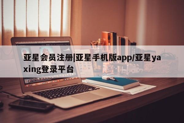 亚星手机版app 亚星管理平台|亚星手机版app/亚星yaxing登录平台