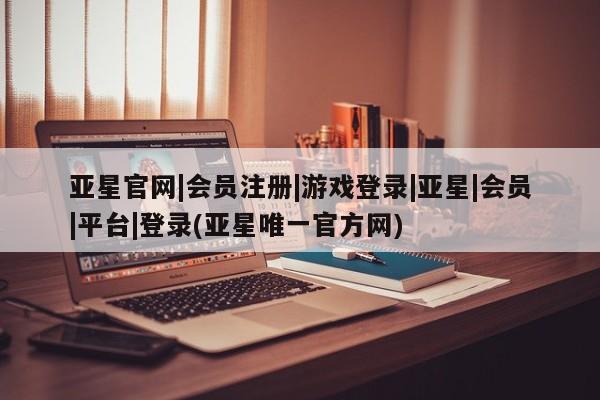 亚星手机版app 亚星管理平台亚星官网|会员注册|游戏登录|亚星|会员|平台|登录(亚星唯一官方网)