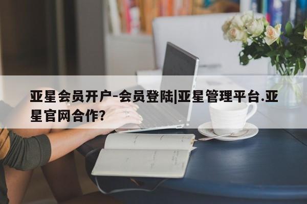 亚星手机版app 亚星管理平台亚星会员开户-会员登陆|亚星管理平台.亚星官网合作？