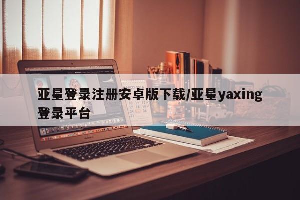 亚星手机版app 亚星管理平台亚星登录注册安卓版下载/亚星yaxing登录平台