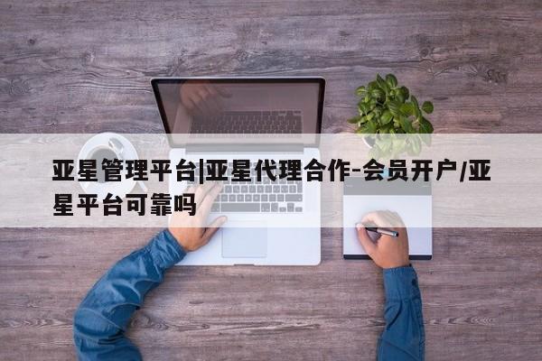 亚星手机版app 亚星管理平台亚星管理平台|亚星代理合作-会员开户/亚星平台可靠吗