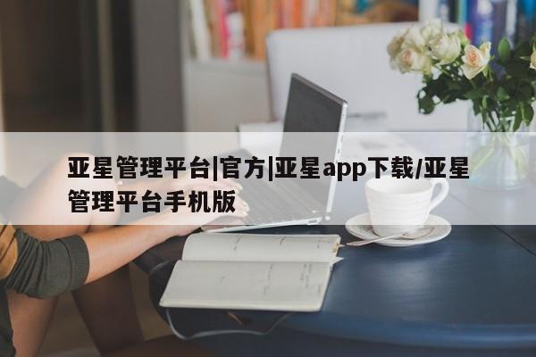 亚星手机版app 亚星管理平台亚星管理平台|官方|亚星app下载/亚星管理平台手机版
