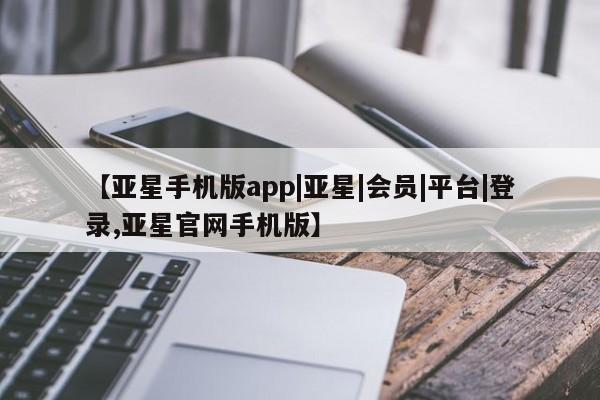 亚星手机版app 亚星管理平台【亚星手机版app|亚星|会员|平台|登录,亚星官网手机版】