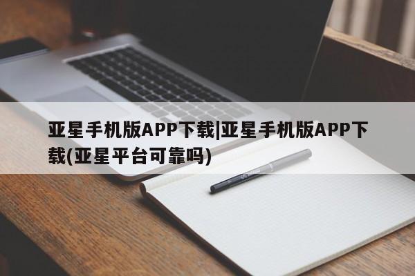 亚星手机版app 亚星管理平台亚星手机版APP下载|亚星手机版APP下载(亚星平台可靠吗)