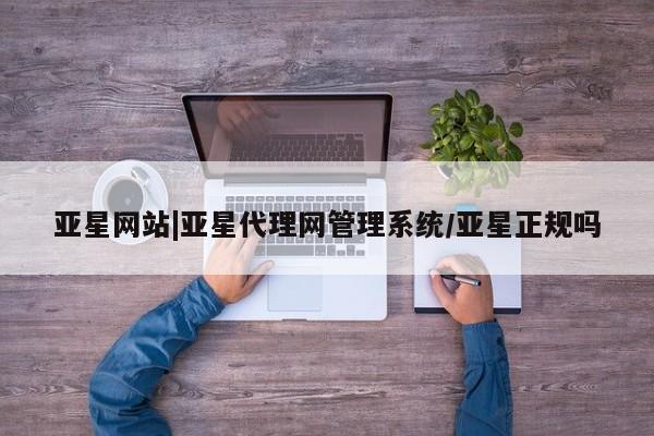 亚星手机版app 亚星管理平台亚星网站|亚星代理网管理系统/亚星正规吗