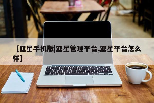 亚星手机版app 亚星管理平台【亚星手机版|亚星管理平台,亚星平台怎么样】