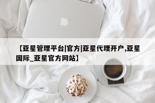 亚星手机版app 亚星管理平台【亚星管理平台|官方|亚星代理开户,亚星国际_亚星官方网站】