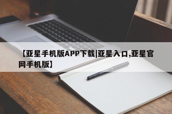 亚星手机版app 亚星管理平台【亚星手机版APP下载|亚星入口,亚星官网手机版】