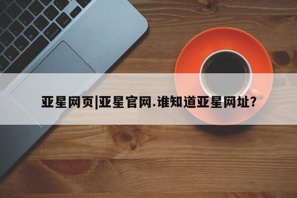 亚星手机版app 亚星管理平台亚星网页|亚星官网.谁知道亚星网址？