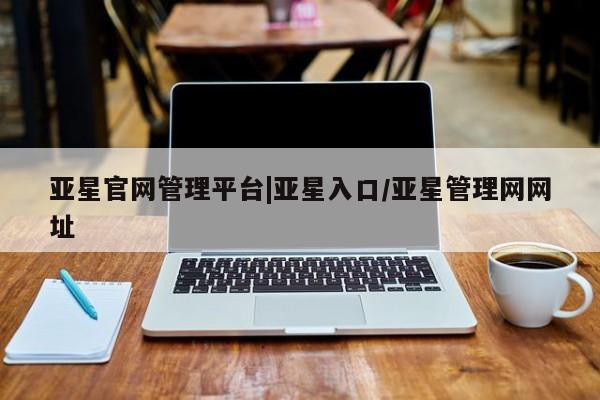 亚星手机版app 亚星管理平台亚星官网管理平台|亚星入口/亚星管理网网址