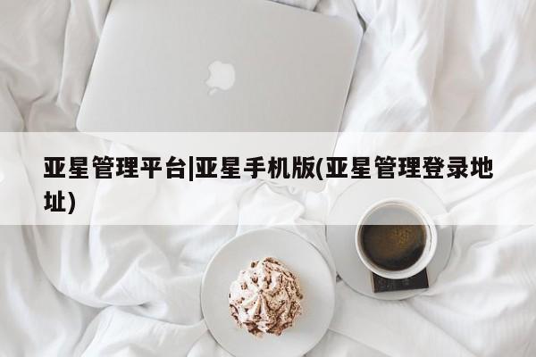 亚星手机版app 亚星管理平台亚星管理平台|亚星手机版(亚星管理登录地址)