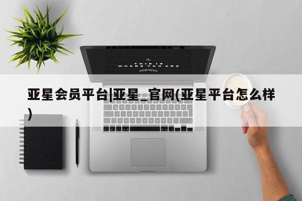 亚星手机版app 亚星管理平台亚星会员平台|亚星_官网(亚星平台怎么样)
