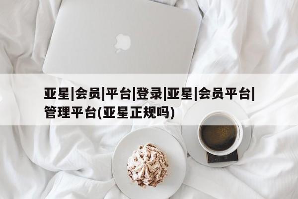 亚星手机版app 亚星管理平台亚星|会员|平台|登录|亚星|会员平台|管理平台(亚星正规吗)