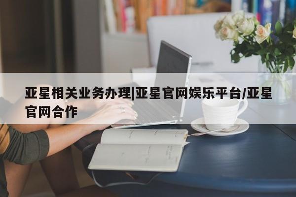 亚星手机版app 亚星管理平台亚星相关业务办理|亚星官网娱乐平台/亚星官网合作