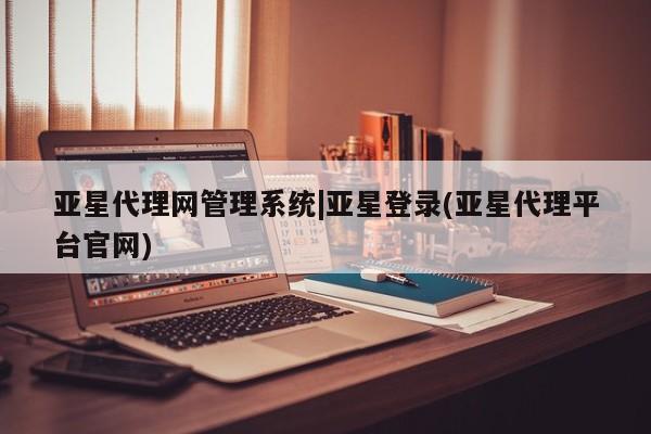 亚星手机版app 亚星管理平台亚星代理网管理系统|亚星登录(亚星代理平台官网)