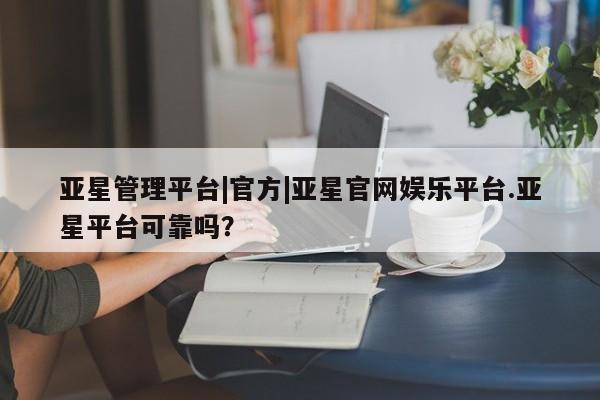 亚星手机版app 亚星管理平台亚星管理平台|官方|亚星官网娱乐平台.亚星平台可靠吗？