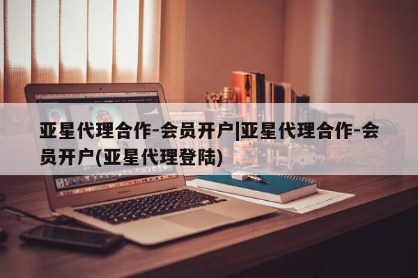 亚星手机版app 亚星管理平台亚星代理合作-会员开户|亚星代理合作-会员开户(亚星代理登陆)