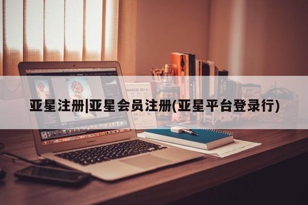亚星手机版app 亚星管理平台亚星注册|亚星会员注册(亚星平台登录行)