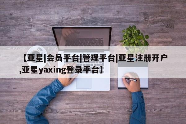 亚星手机版app 亚星管理平台【亚星|会员平台|管理平台|亚星注册开户,亚星yaxing登录平台】