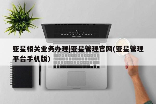 亚星手机版app 亚星管理平台亚星相关业务办理|亚星管理官网(亚星管理平台手机版)