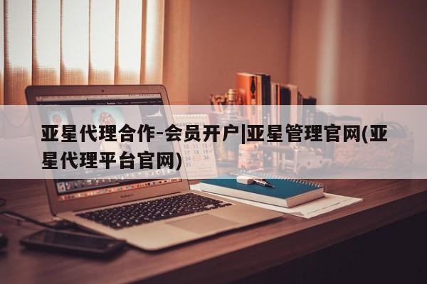 亚星手机版app 亚星管理平台亚星代理合作-会员开户|亚星管理官网(亚星代理平台官网)