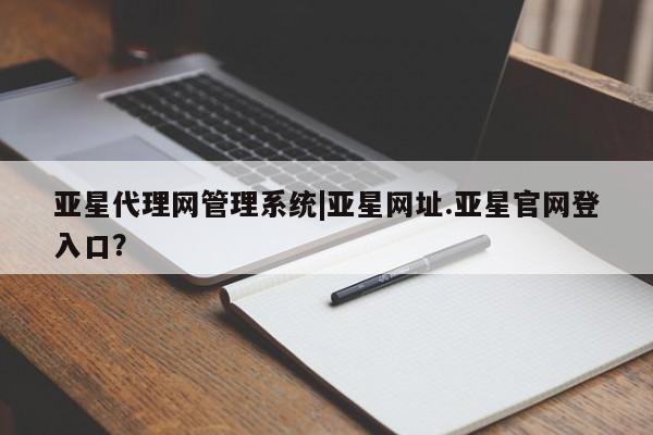 亚星手机版app 亚星管理平台亚星代理网管理系统|亚星网址.亚星官网登入口？