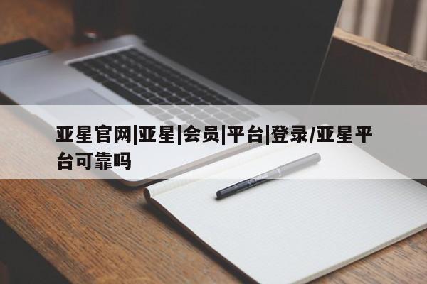 亚星手机版app 亚星管理平台亚星官网|亚星|会员|平台|登录/亚星平台可靠吗