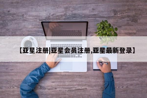 亚星手机版app 亚星管理平台【亚星注册|亚星会员注册,亚星最新登录】
