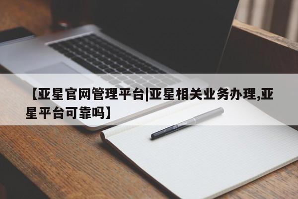 亚星手机版app 亚星管理平台【亚星官网管理平台|亚星相关业务办理,亚星平台可靠吗】