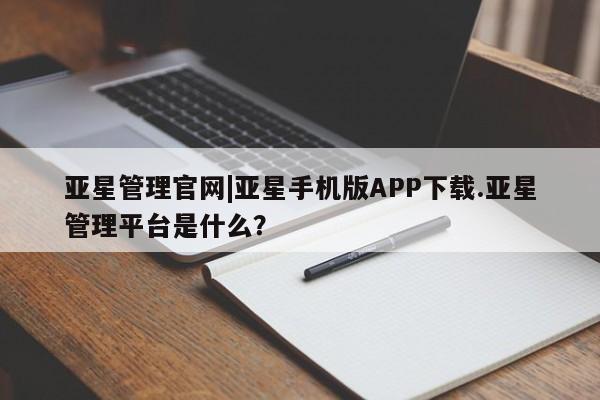 亚星手机版app 亚星管理平台亚星管理官网|亚星手机版APP下载.亚星管理平台是什么？